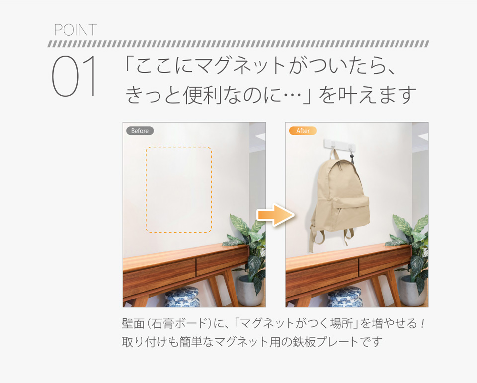 POINT01 「ここにマグネットがついたら、きっと便利なのに…」を叶えます 壁面（石膏ボード）に、「マグネットがつく場所」を増やせる！取り付けも簡単なマグネット用の鉄板プレートです